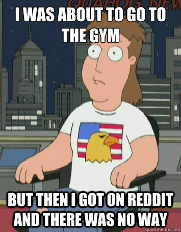 I was about to go to the gym but then i got on reddit and there was no way - I was about to go to the gym but then i got on reddit and there was no way  Misc