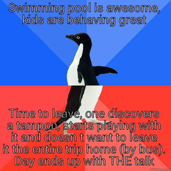 SWIMMING POOL IS AWESOME, KIDS ARE BEHAVING GREAT TIME TO LEAVE, ONE DISCOVERS A TAMPON, STARTS PLAYING WITH IT AND DOESN T WANT TO LEAVE IT THE ENTIRE TRIP HOME (BY BUS). DAY ENDS UP WITH THE TALK Socially Awkward Awesome Penguin