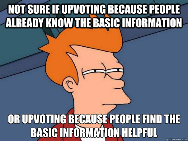 not sure if upvoting because people already know the basic information or upvoting because people find the basic information helpful  Futurama Fry