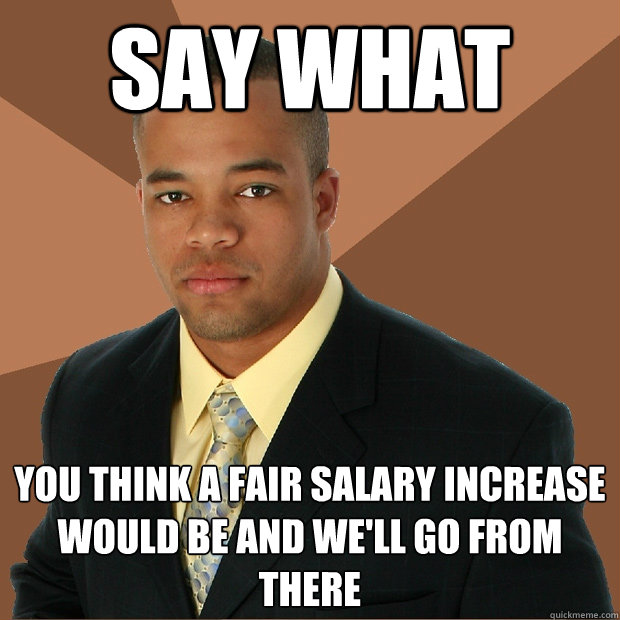 Say What You think a fair salary increase would be and we'll go from there  Successful Black Man