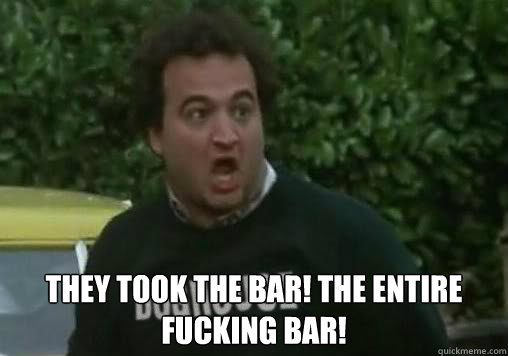 They took the bar! The entire fucking bar!
 - They took the bar! The entire fucking bar!
  Misc