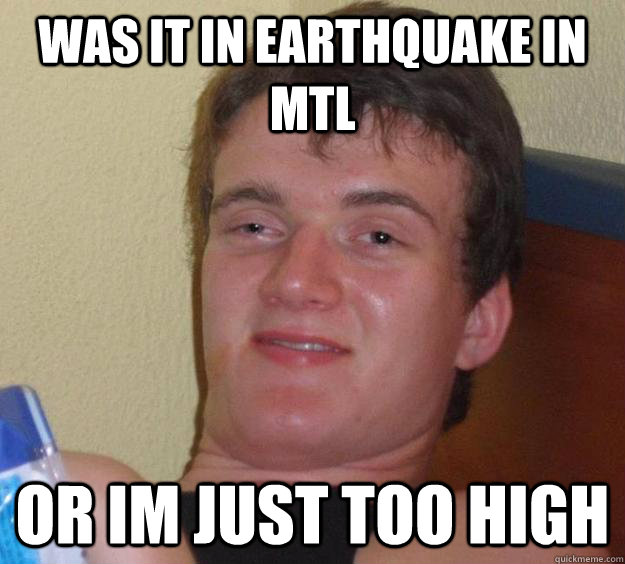 Was it in earthquake in mtl OR im just too high  10 Guy