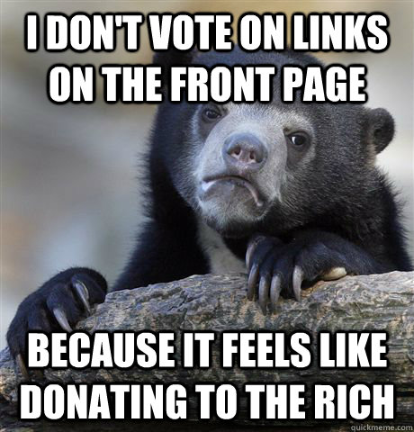 I don't vote on links on the front page because it feels like donating to the rich  Confession Bear