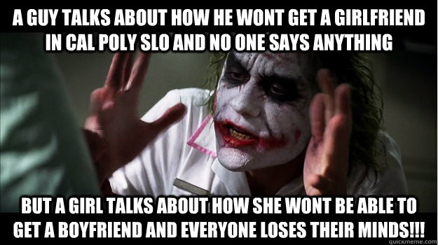 A guy talks about how he wont get a girlfriend in Cal Poly SLO and no one says anything but a girl talks about how she wont be able to get a boyfriend and everyone loses their minds!!!  Joker Mind Loss