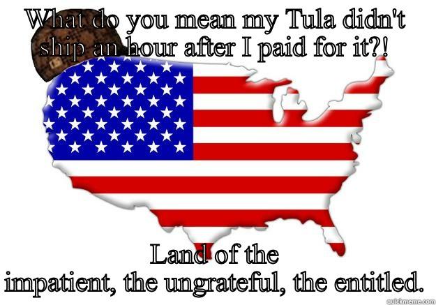 WHAT DO YOU MEAN MY TULA DIDN'T SHIP AN HOUR AFTER I PAID FOR IT?! LAND OF THE IMPATIENT, THE UNGRATEFUL, THE ENTITLED. Scumbag america