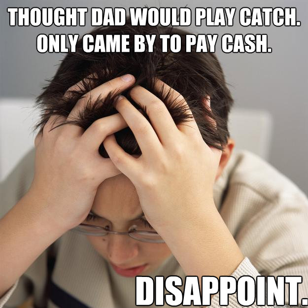 Thought dad would play catch. Only came by to pay cash. Disappoint.  Disappointment Kid
