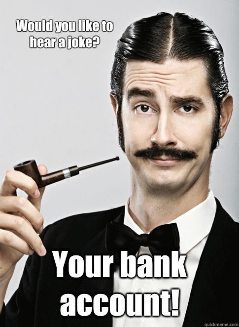 Would you like to hear a joke? Your bank account!  Le Snob