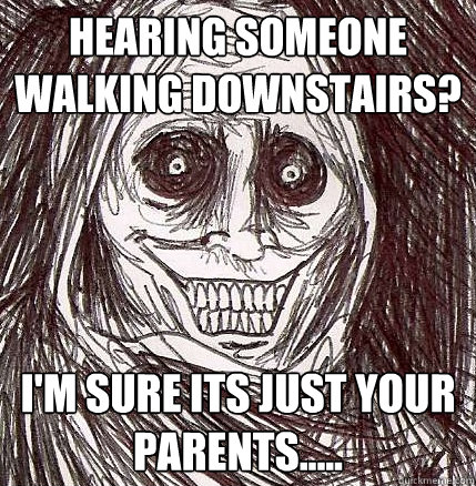 Hearing someone walking downstairs? I'm sure its just your parents.....  Horrifying Houseguest