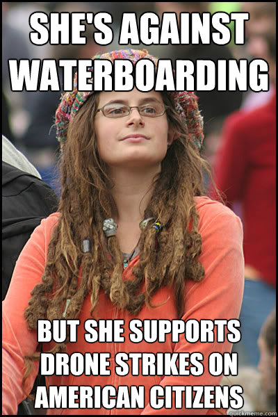 She's against waterboarding but she supports drone strikes on american citizens  College Liberal