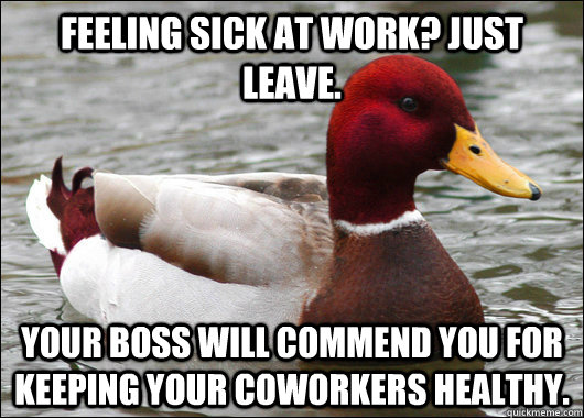 Feeling sick at work? Just leave.  Your boss will commend you for keeping your coworkers healthy.  - Feeling sick at work? Just leave.  Your boss will commend you for keeping your coworkers healthy.   Malicious Advice Mallard