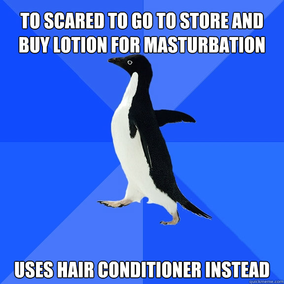 To scared to go to store and buy lotion for masturbation Uses hair conditioner instead   Socially Awkward Penguin