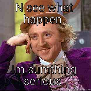 N SEE WHAT HAPPEN  IM SUMTHING SERIOUS  Condescending Wonka