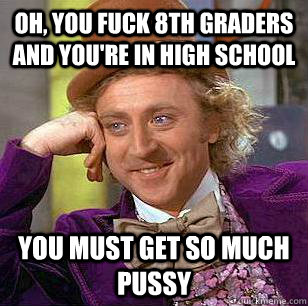 OH, YOU FUCK 8TH GRADERS AND YOU'RE IN HIGH SCHOOL YOU MUST GET SO MUCH PUSSY  Condescending Wonka