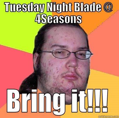 TUESDAY NIGHT BLADE @ 4SEASONS BRING IT!!! Butthurt Dweller