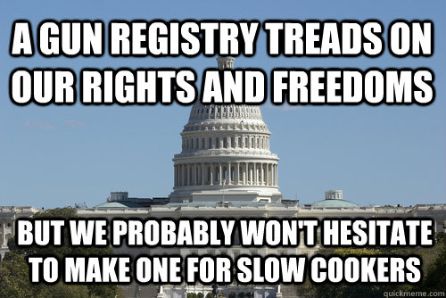 A gun registry treads on our rights and freedoms but we probably won't hesitate to make one for slow cookers - A gun registry treads on our rights and freedoms but we probably won't hesitate to make one for slow cookers  Scumbag Congress