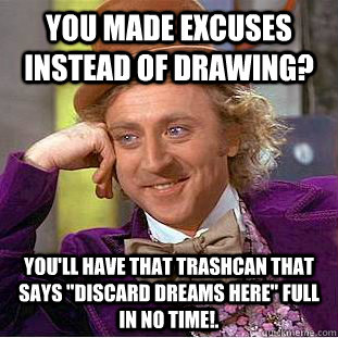 you made excuses instead of drawing? you'll have that trashcan that says 