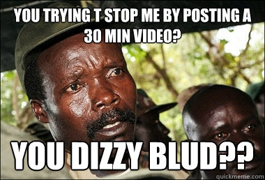 you trying t stop me by posting a 30 min video? you dizzy blud??  Kony