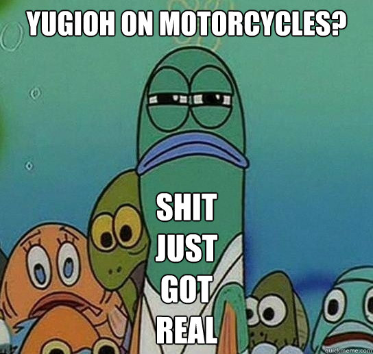 Yugioh on motorcycles? shit
just
got 
real  Serious fish SpongeBob