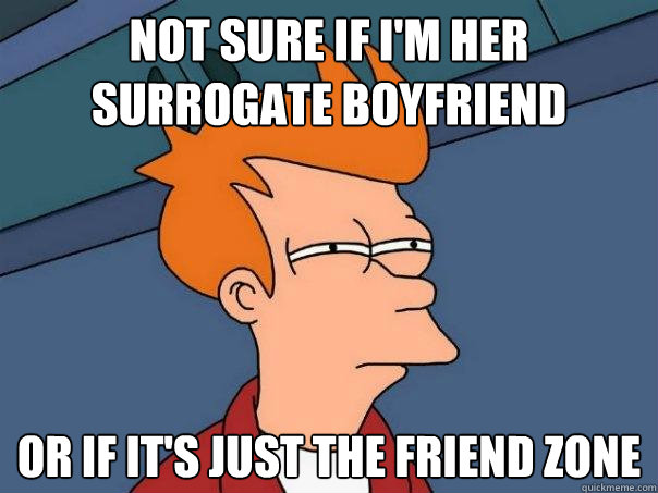 Not sure if I'm her surrogate boyfriend Or if it's just the friend zone - Not sure if I'm her surrogate boyfriend Or if it's just the friend zone  Futurama Fry