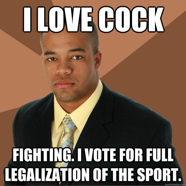 i love cock fighting. i vote for full legalization of the sport.  Successful Black Man