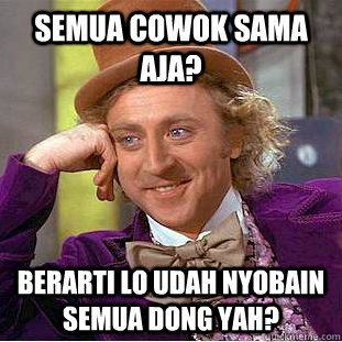 semua cowok sama aja? berarti lo udah nyobain semua dong yah?  Condescending Wonka