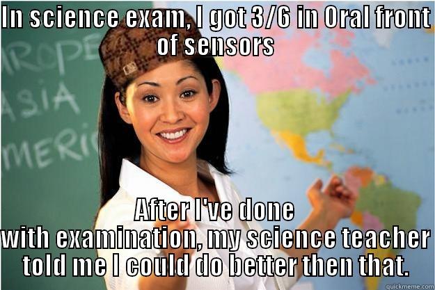 IN SCIENCE EXAM, I GOT 3/6 IN ORAL FRONT OF SENSORS AFTER I'VE DONE WITH EXAMINATION, MY SCIENCE TEACHER TOLD ME I COULD DO BETTER THEN THAT. Scumbag Teacher