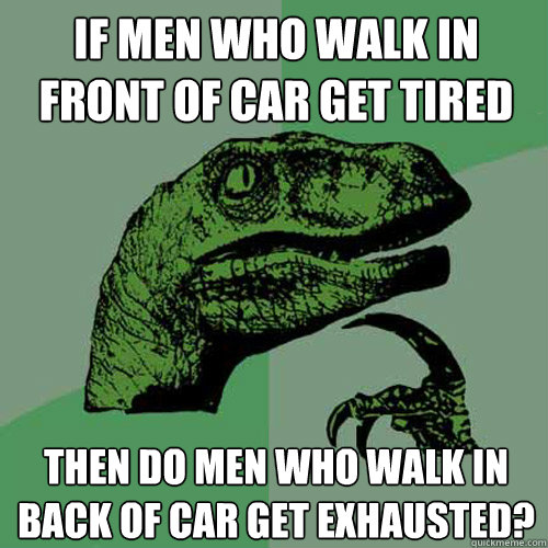 If men who walk in front of car get tired Then do men who walk in back of car get exhausted?  Philosoraptor