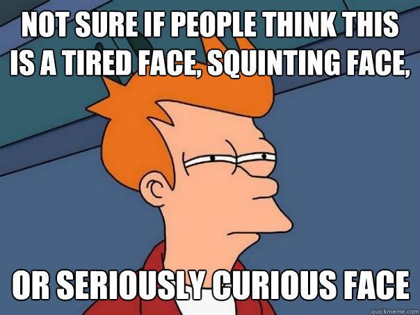 Not sure if people think this is a tired face, squinting face, or seriously curious face  Futurama Fry