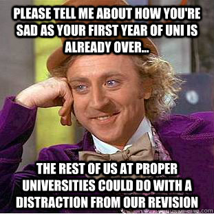 Please Tell me about how you're sad as your first year of uni is already over... The rest of us at proper Universities could do with a distraction from our revision - Please Tell me about how you're sad as your first year of uni is already over... The rest of us at proper Universities could do with a distraction from our revision  Condescending Wonka