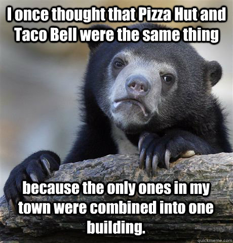 I once thought that Pizza Hut and Taco Bell were the same thing because the only ones in my town were combined into one building. - I once thought that Pizza Hut and Taco Bell were the same thing because the only ones in my town were combined into one building.  Confession Bear