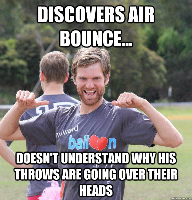 DISCOVERS AIR BOUNCE... DOESN'T UNDERSTAND WHY HIS THROWS ARE GOING OVER THEIR HEADS  Intermediate Male Ultimate Player