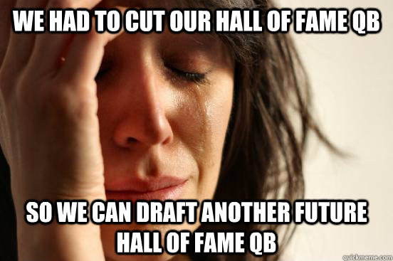 We had to cut our hall of fame qb  So we can draft another future hall of fame qb   First World Problems