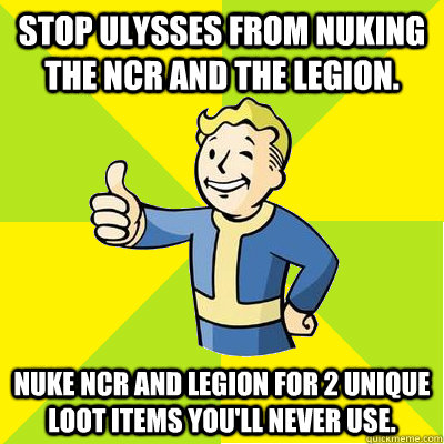 stop ulysses from nuking the ncr and the legion.  nuke ncr and legion for 2 unique loot items you'll never use.  - stop ulysses from nuking the ncr and the legion.  nuke ncr and legion for 2 unique loot items you'll never use.   Fallout new vegas