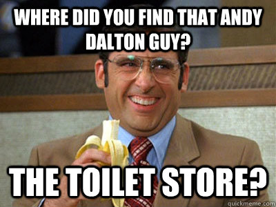 Where Did You Find That Andy Dalton Guy? the toilet store?  Brick Tamland