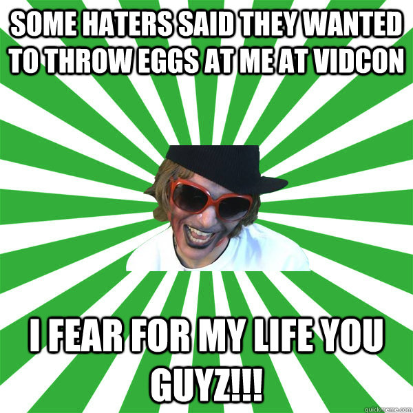 Some haters said they wanted to throw eggs at me at VidCon I fear for my life you guyz!!! - Some haters said they wanted to throw eggs at me at VidCon I fear for my life you guyz!!!  Misc