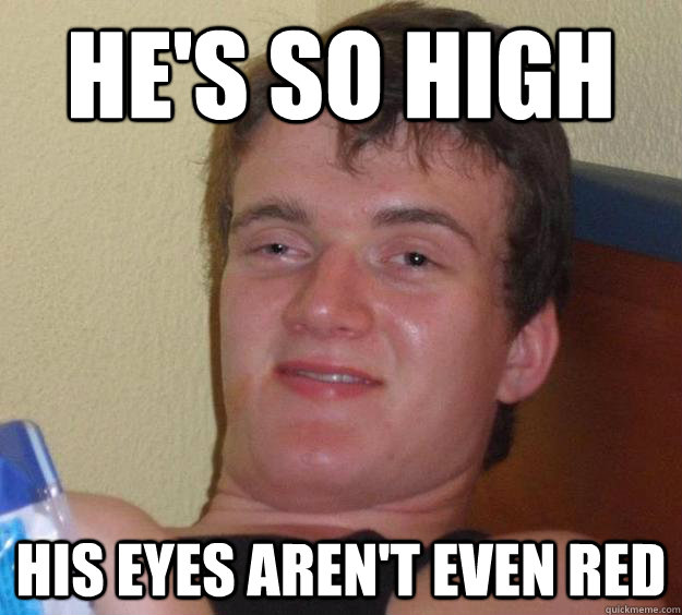 He's so high his eyes aren't even red  10 Guy