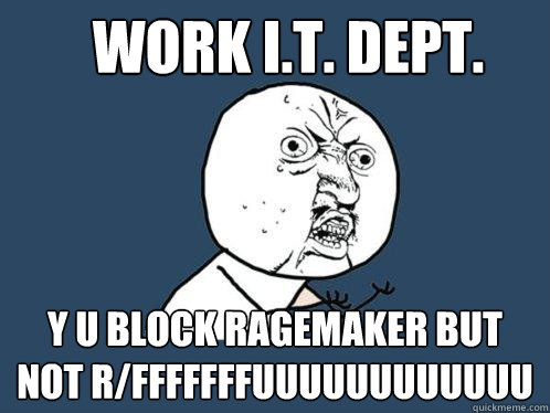 Work i.t. dept. y u block ragemaker but not r/fffffffuuuuuuuuuuuu  Y U No