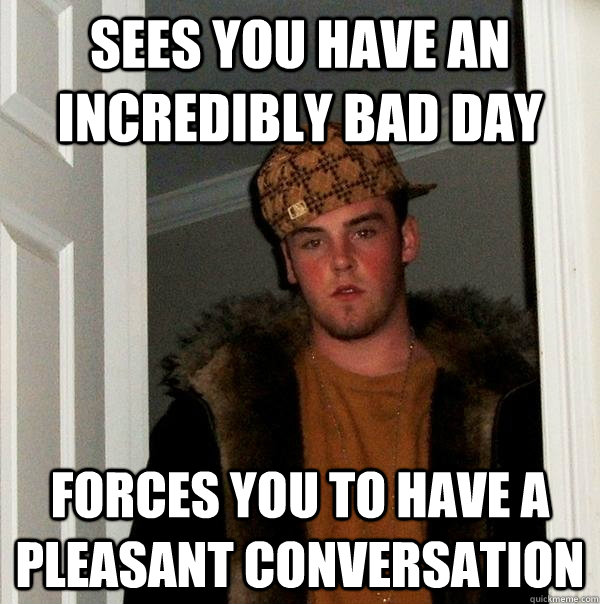 Sees you have an incredibly bad day forces you to have a pleasant conversation - Sees you have an incredibly bad day forces you to have a pleasant conversation  Scumbag Steve