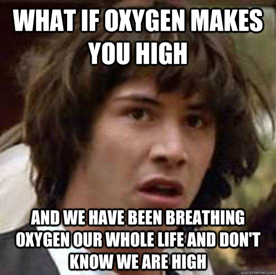 What if oxygen makes you high and we have been breathing oxygen our whole life and don't know we are high - What if oxygen makes you high and we have been breathing oxygen our whole life and don't know we are high  conspiracy keanu