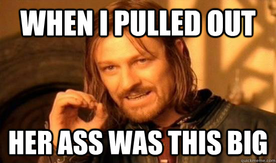 when i pulled out her ass was this big  Boromir