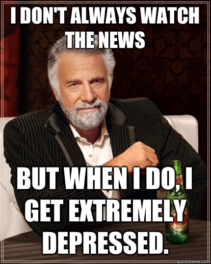 I don't always watch the news but when I do, i get extremely depressed.   The Most Interesting Man In The World