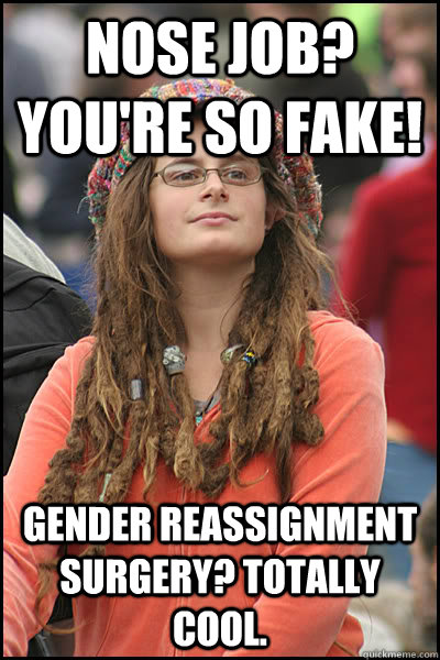 Nose job? You're so fake! Gender reassignment surgery? Totally cool.   College Liberal