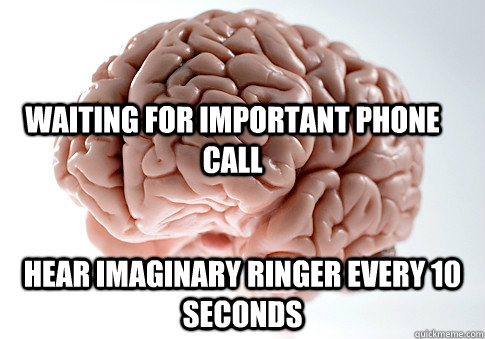 Waiting for important phone call Hear imaginary ringer every 10 seconds  - Waiting for important phone call Hear imaginary ringer every 10 seconds   Scumbag Brain