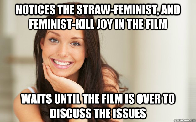 Notices the straw-feminist, and feminist-kill joy in the film    Waits Until the film is over to discuss the issues  Good Girl Gina