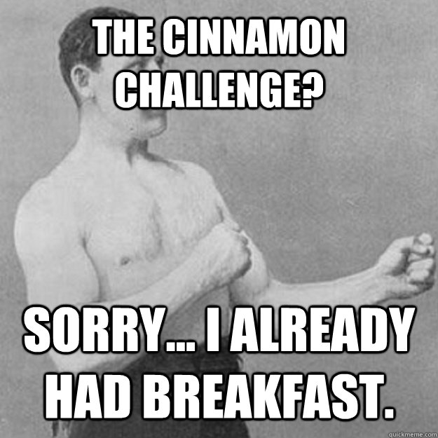 The cinnamon challenge? sorry... i already had breakfast.  overly manly man