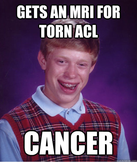 gets an mri for torn acl cancer  Bad Luck Brian