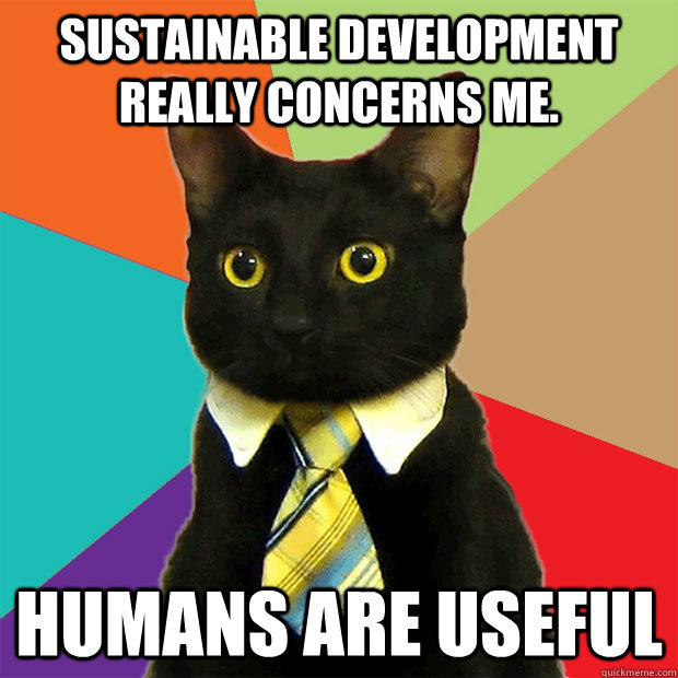 Sustainable development really concerns me. Humans are useful - Sustainable development really concerns me. Humans are useful  Business Cat