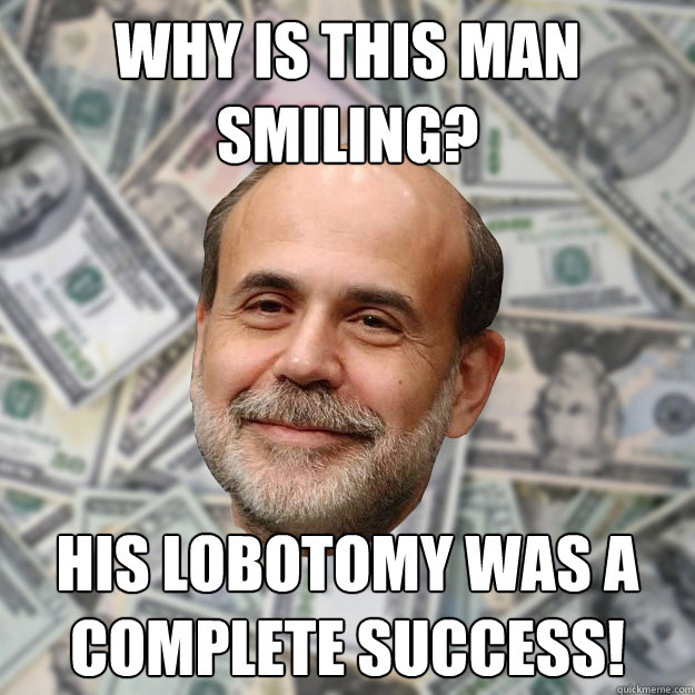 Why is this man smiling? His lobotomy was a complete success! - Why is this man smiling? His lobotomy was a complete success!  Ben Bernanke