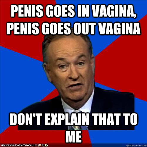 Penis goes in vagina, penis goes out vagina Don't explain that to me - Penis goes in vagina, penis goes out vagina Don't explain that to me  Bill OReilly