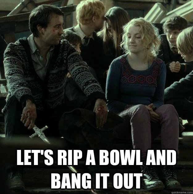  Let's rip a bowl and bang it out  Sexually frustrated Neville